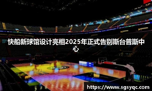 快船新球馆设计亮相2025年正式告别斯台普斯中心